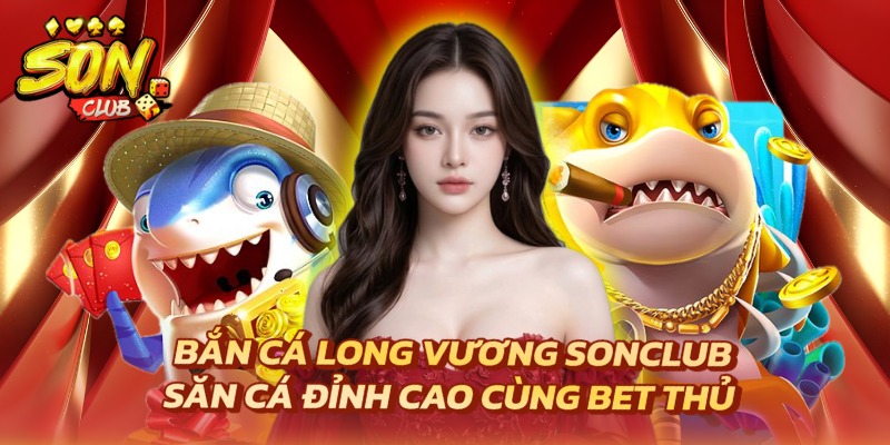 Bắn Cá Long Vương SONCLUB - Săn Cá Đỉnh Cao Cùng Bet Thủ 5 bắn cá Long Vương